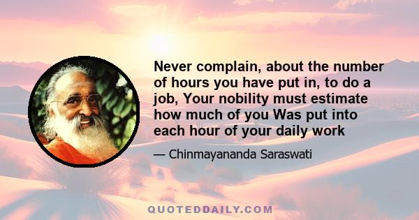 Never complain, about the number of hours you have put in, to do a job, Your nobility must estimate how much of you Was put into each hour of your daily work