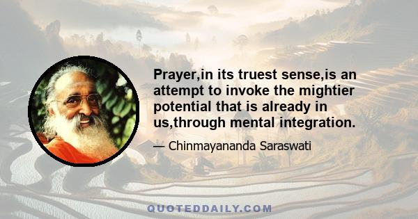 Prayer,in its truest sense,is an attempt to invoke the mightier potential that is already in us,through mental integration.