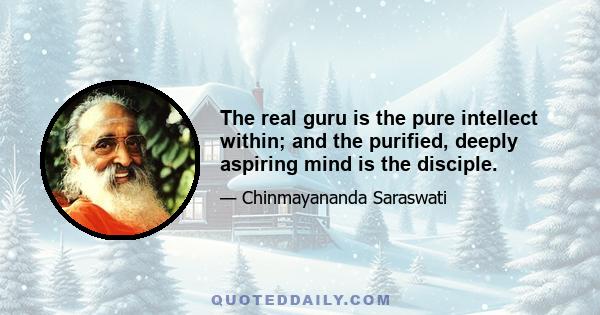 The real guru is the pure intellect within; and the purified, deeply aspiring mind is the disciple.