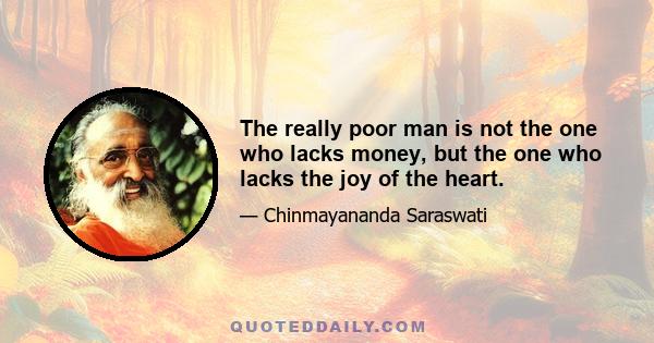 The really poor man is not the one who lacks money, but the one who lacks the joy of the heart.