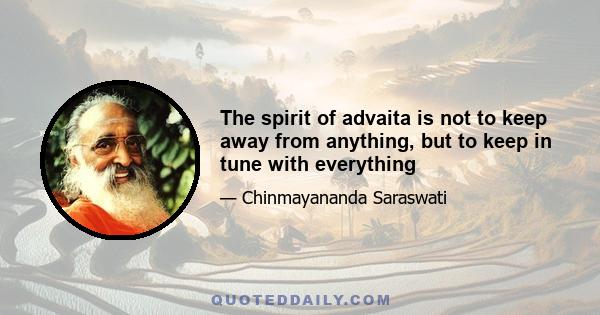 The spirit of advaita is not to keep away from anything, but to keep in tune with everything