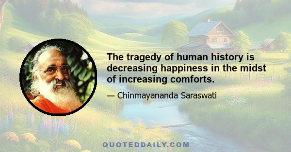 The tragedy of human history is decreasing happiness in the midst of increasing comforts.