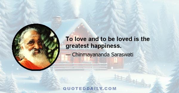 To love and to be loved is the greatest happiness.