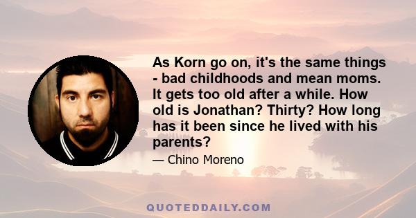 As Korn go on, it's the same things - bad childhoods and mean moms. It gets too old after a while. How old is Jonathan? Thirty? How long has it been since he lived with his parents?