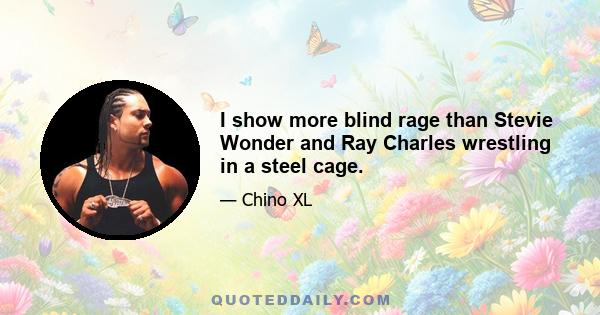 I show more blind rage than Stevie Wonder and Ray Charles wrestling in a steel cage.