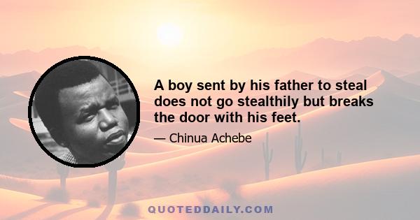 A boy sent by his father to steal does not go stealthily but breaks the door with his feet.