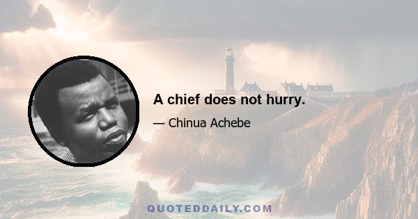 A chief does not hurry.