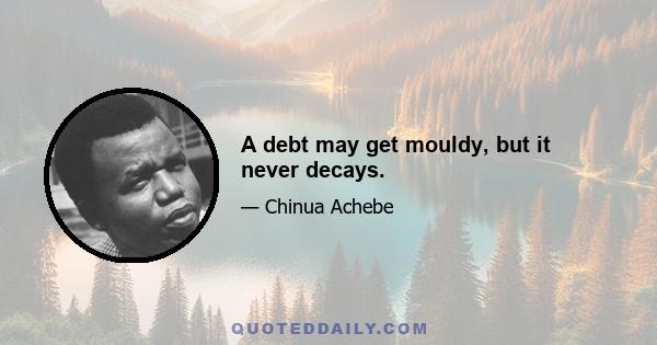 A debt may get mouldy, but it never decays.