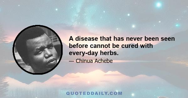 A disease that has never been seen before cannot be cured with every-day herbs.