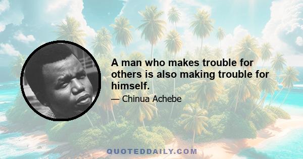 A man who makes trouble for others is also making trouble for himself.