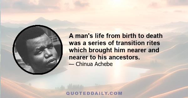 A man's life from birth to death was a series of transition rites which brought him nearer and nearer to his ancestors.