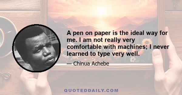 A pen on paper is the ideal way for me. I am not really very comfortable with machines; I never learned to type very well.