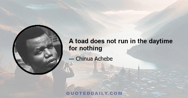 A toad does not run in the daytime for nothing