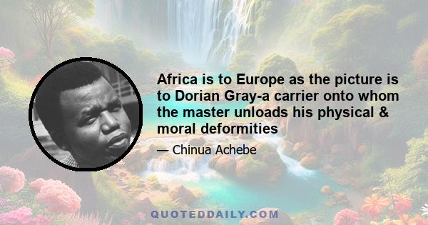 Africa is to Europe as the picture is to Dorian Gray-a carrier onto whom the master unloads his physical & moral deformities