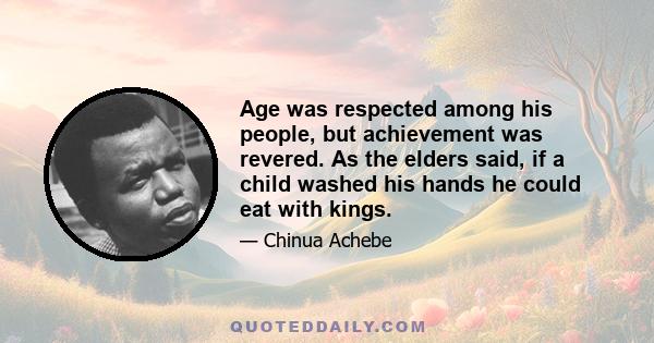 Age was respected among his people, but achievement was revered. As the elders said, if a child washed his hands he could eat with kings.