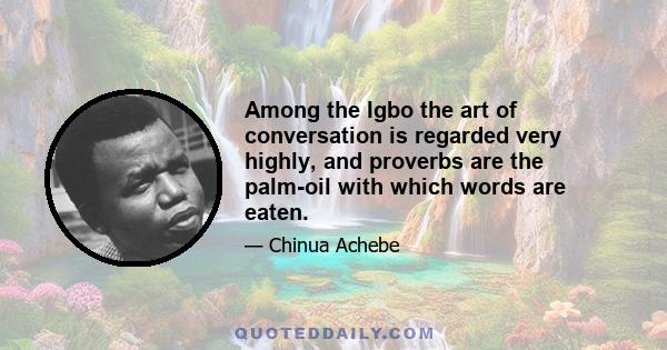 Among the Igbo the art of conversation is regarded very highly, and proverbs are the palm-oil with which words are eaten.