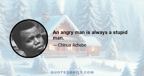 An angry man is always a stupid man.