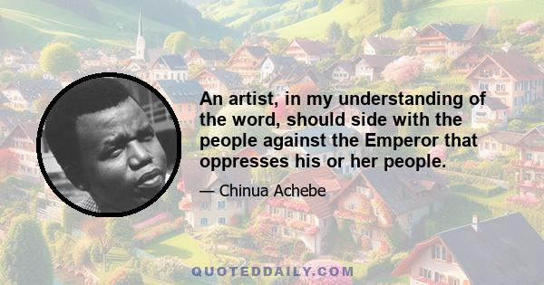 An artist, in my understanding of the word, should side with the people against the Emperor that oppresses his or her people.