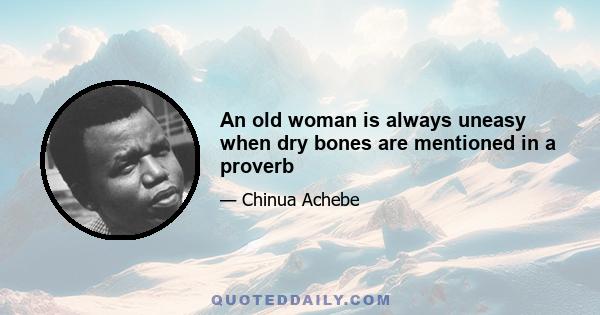 An old woman is always uneasy when dry bones are mentioned in a proverb