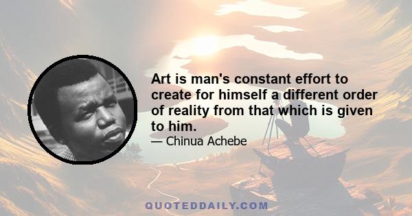 Art is man's constant effort to create for himself a different order of reality from that which is given to him.