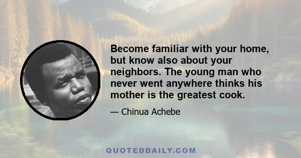 Become familiar with your home, but know also about your neighbors. The young man who never went anywhere thinks his mother is the greatest cook.