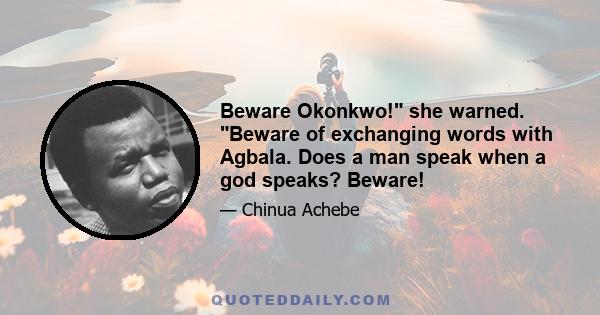 Beware Okonkwo! she warned. Beware of exchanging words with Agbala. Does a man speak when a god speaks? Beware!