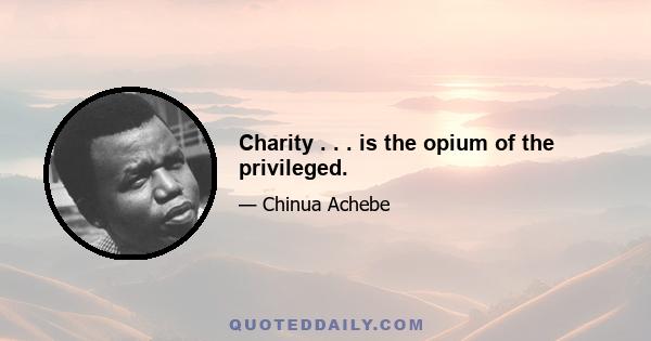 Charity . . . is the opium of the privileged.