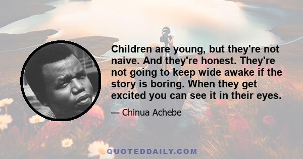 Children are young, but they're not naive. And they're honest. They're not going to keep wide awake if the story is boring. When they get excited you can see it in their eyes.