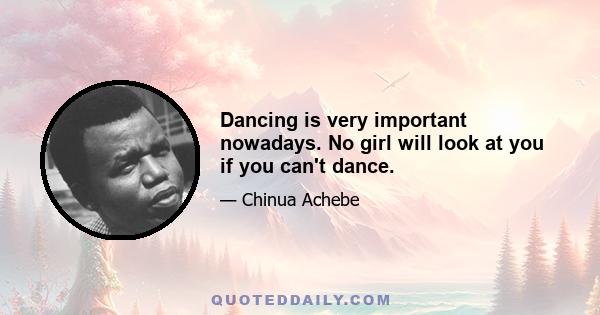 Dancing is very important nowadays. No girl will look at you if you can't dance.