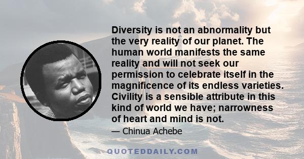 Diversity is not an abnormality but the very reality of our planet. The human world manifests the same reality and will not seek our permission to celebrate itself in the magnificence of its endless varieties. Civility