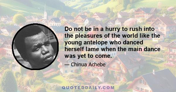 Do not be in a hurry to rush into the pleasures of the world like the young antelope who danced herself lame when the main dance was yet to come.