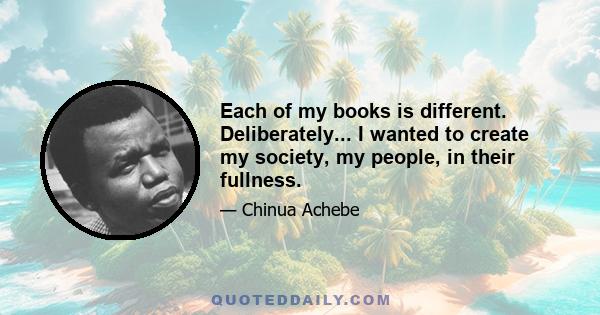 Each of my books is different. Deliberately... I wanted to create my society, my people, in their fullness.