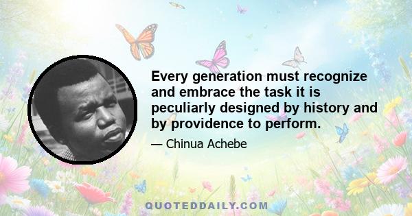 Every generation must recognize and embrace the task it is peculiarly designed by history and by providence to perform.