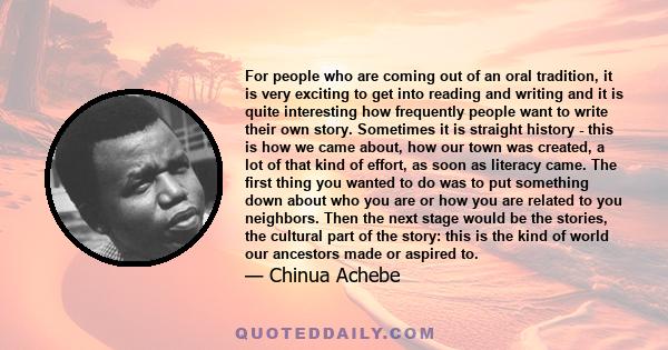 For people who are coming out of an oral tradition, it is very exciting to get into reading and writing and it is quite interesting how frequently people want to write their own story. Sometimes it is straight history - 