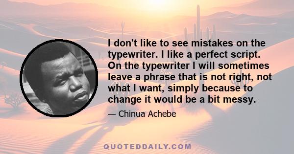 I don't like to see mistakes on the typewriter. I like a perfect script. On the typewriter I will sometimes leave a phrase that is not right, not what I want, simply because to change it would be a bit messy.