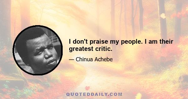 I don't praise my people. I am their greatest critic.