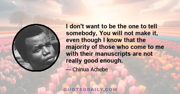 I don't want to be the one to tell somebody, You will not make it, even though I know that the majority of those who come to me with their manuscripts are not really good enough.