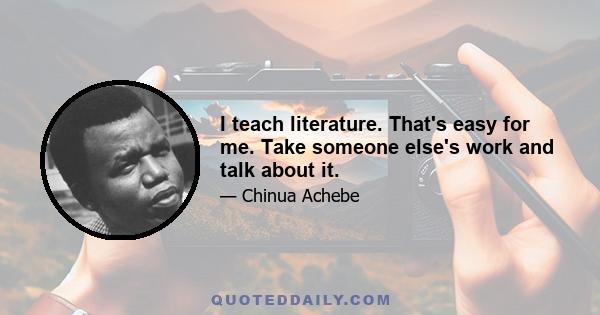 I teach literature. That's easy for me. Take someone else's work and talk about it.