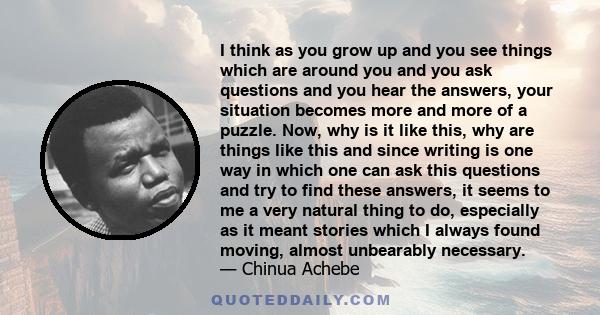 I think as you grow up and you see things which are around you and you ask questions and you hear the answers, your situation becomes more and more of a puzzle. Now, why is it like this, why are things like this and