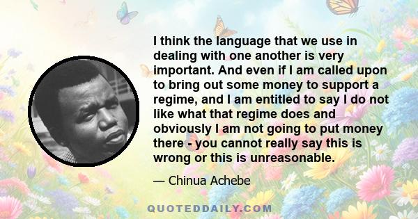 I think the language that we use in dealing with one another is very important. And even if I am called upon to bring out some money to support a regime, and I am entitled to say I do not like what that regime does and