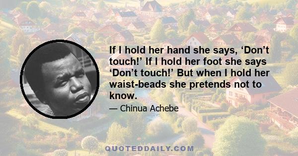 If I hold her hand she says, ‘Don’t touch!’ If I hold her foot she says ‘Don’t touch!’ But when I hold her waist-beads she pretends not to know.