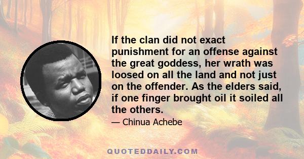 If the clan did not exact punishment for an offense against the great goddess, her wrath was loosed on all the land and not just on the offender. As the elders said, if one finger brought oil it soiled all the others.