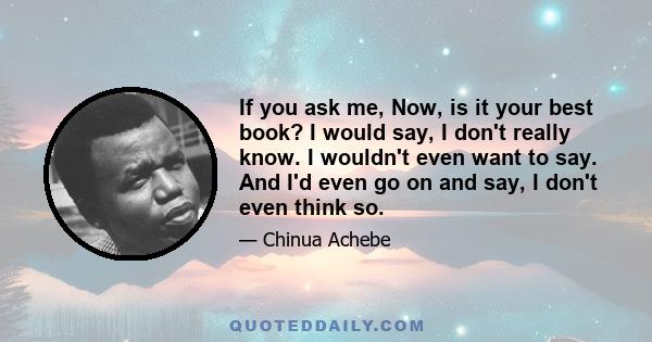 If you ask me, Now, is it your best book? I would say, I don't really know. I wouldn't even want to say. And I'd even go on and say, I don't even think so.