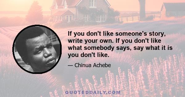 If you don't like someone's story, write your own. If you don't like what somebody says, say what it is you don't like.