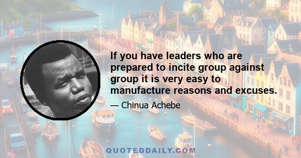 If you have leaders who are prepared to incite group against group it is very easy to manufacture reasons and excuses.