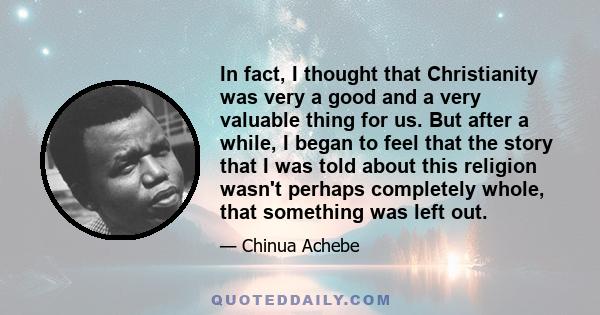 In fact, I thought that Christianity was very a good and a very valuable thing for us. But after a while, I began to feel that the story that I was told about this religion wasn't perhaps completely whole, that