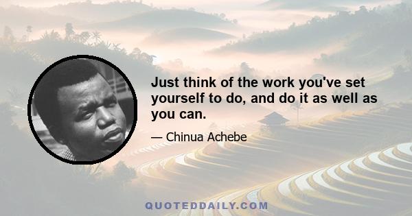 Just think of the work you've set yourself to do, and do it as well as you can.