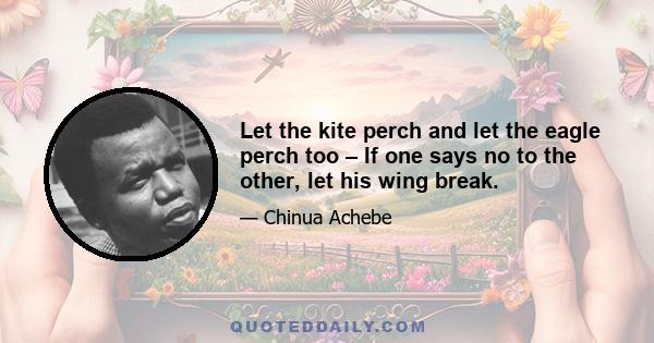 Let the kite perch and let the eagle perch too – If one says no to the other, let his wing break.