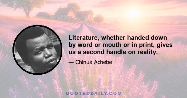 Literature, whether handed down by word or mouth or in print, gives us a second handle on reality.