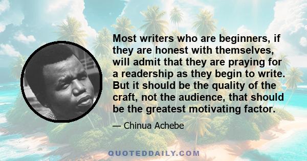 Most writers who are beginners, if they are honest with themselves, will admit that they are praying for a readership as they begin to write. But it should be the quality of the craft, not the audience, that should be